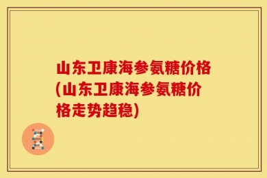 山东卫康海参氨糖价格(山东卫康海参氨糖价格走势趋稳)