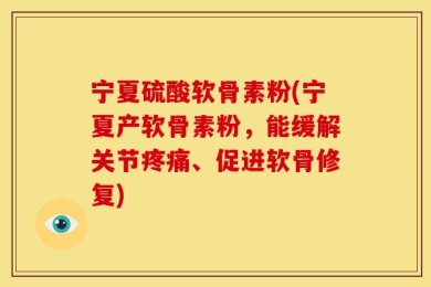 宁夏硫酸软骨素粉(宁夏产软骨素粉，能缓解关节疼痛、促进软骨修复)
