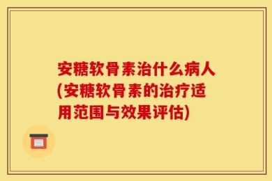 安糖软骨素治什么病人(安糖软骨素的治疗适用范围与效果评估)