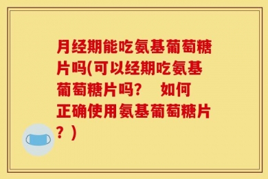 月经期能吃氨基葡萄糖片吗(可以经期吃氨基葡萄糖片吗？  如何正确使用氨基葡萄糖片？)