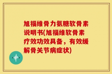旭福维骨力氨糖软骨素说明书(旭福维软骨素疗效功效具备，有效缓解骨关节病症状)