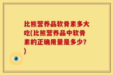 比熊营养品软骨素多大吃(比熊营养品中软骨素的正确用量是多少？)