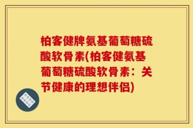 柏客健牌氨基葡萄糖硫酸软骨素(柏客健氨基葡萄糖硫酸软骨素：关节健康的理想伴侣)