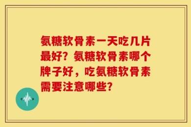 氨糖软骨素一天吃几片最好？氨糖软骨素哪个牌子好，吃氨糖软骨素需要注意哪些？