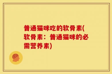 普通猫咪吃的软骨素(软骨素：普通猫咪的必需营养素)