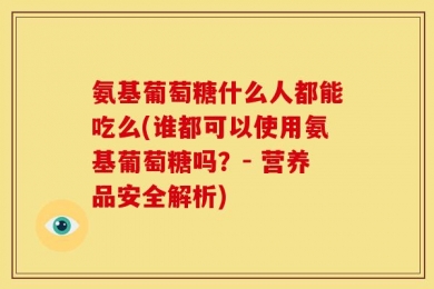 氨基葡萄糖什么人都能吃么(谁都可以使用氨基葡萄糖吗？- 营养品安全解析)