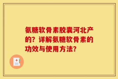 氨糖软骨素胶囊河北产的？详解氨糖软骨素的功效与使用方法？