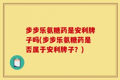步步乐氨糖药是安利牌子吗(步步乐氨糖药是否属于安利牌子？)