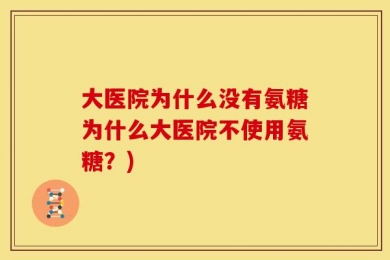 大医院为什么没有氨糖为什么大医院不使用氨糖？)