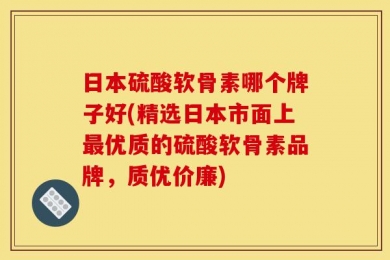 日本硫酸软骨素哪个牌子好(精选日本市面上最优质的硫酸软骨素品牌，质优价廉)