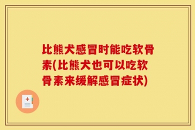 比熊犬感冒时能吃软骨素(比熊犬也可以吃软骨素来缓解感冒症状)