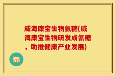 威海康宝生物氨糖(威海康宝生物研发成氨糖，助推健康产业发展)
