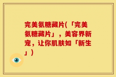 完美氨糖藏片(「完美氨糖藏片」，美容界新宠，让你肌肤如「新生」)