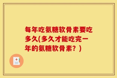 每年吃氨糖软骨素要吃多久(多久才能吃完一年的氨糖软骨素？)