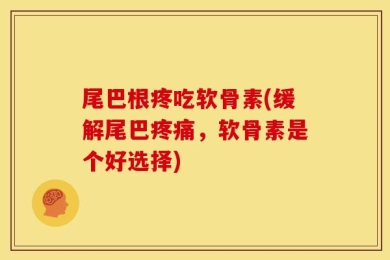 尾巴根疼吃软骨素(缓解尾巴疼痛，软骨素是个好选择)