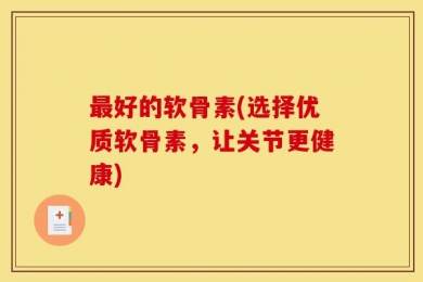 最好的软骨素(选择优质软骨素，让关节更健康)
