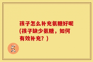 孩子怎么补充氨糖好呢(孩子缺少氨糖，如何有效补充？)