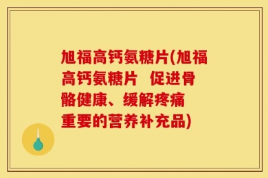 旭福高钙氨糖片(旭福高钙氨糖片  促进骨骼健康、缓解疼痛  重要的营养补充品)