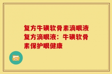 复方牛磺软骨素滴眼液复方滴眼液：牛磺软骨素保护眼健康
