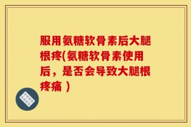 服用氨糖软骨素后大腿根疼(氨糖软骨素使用后，是否会导致大腿根疼痛 )