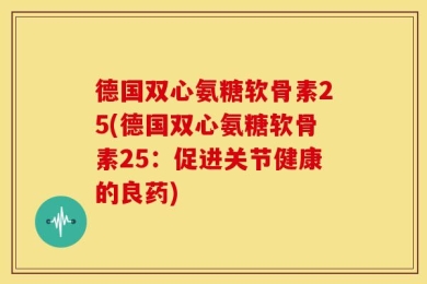 德国双心氨糖软骨素25(德国双心氨糖软骨素25：促进关节健康的良药)