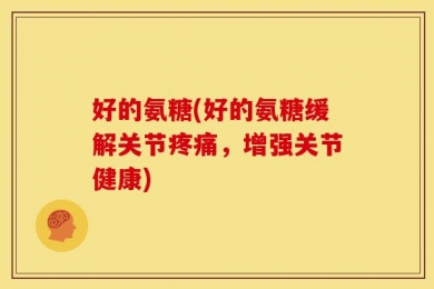 好的氨糖(好的氨糖缓解关节疼痛，增强关节健康)