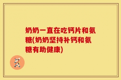 奶奶一直在吃钙片和氨糖(奶奶坚持补钙和氨糖有助健康)