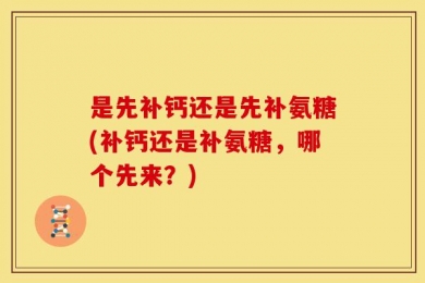 是先补钙还是先补氨糖(补钙还是补氨糖，哪个先来？)