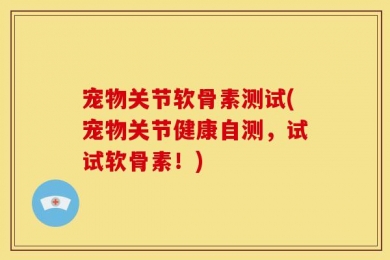 宠物关节软骨素测试(宠物关节健康自测，试试软骨素！)