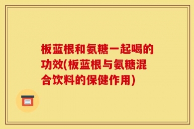 板蓝根和氨糖一起喝的功效(板蓝根与氨糖混合饮料的保健作用)