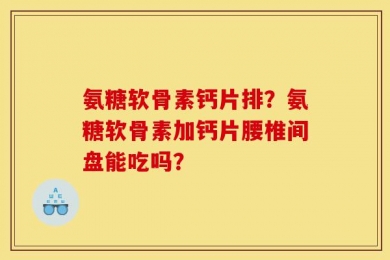 氨糖软骨素钙片排？氨糖软骨素加钙片腰椎间盘能吃吗？