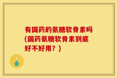 有国药的氨糖软骨素吗(国药氨糖软骨素到底好不好用？)