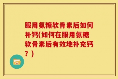 服用氨糖软骨素后如何补钙(如何在服用氨糖软骨素后有效地补充钙？)