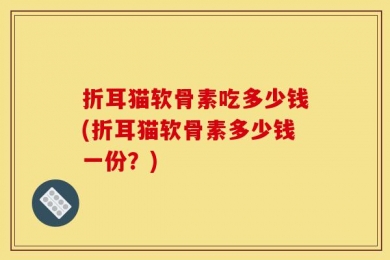 折耳猫软骨素吃多少钱(折耳猫软骨素多少钱一份？)