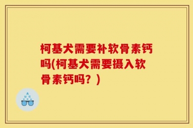 柯基犬需要补软骨素钙吗(柯基犬需要摄入软骨素钙吗？)