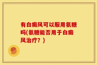 有白癜风可以服用氨糖吗(氨糖能否用于白癜风治疗？)