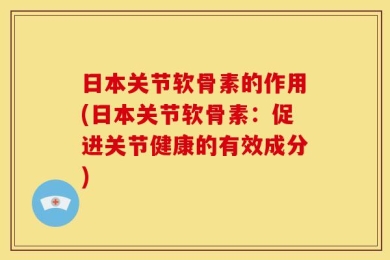 日本关节软骨素的作用(日本关节软骨素：促进关节健康的有效成分)