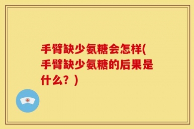 手臂缺少氨糖会怎样(手臂缺少氨糖的后果是什么？)