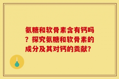 氨糖和软骨素含有钙吗？探究氨糖和软骨素的成分及其对钙的贡献？
