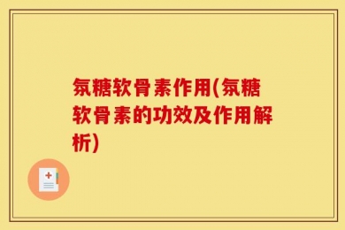 氛糖软骨素作用(氛糖软骨素的功效及作用解析)