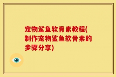 宠物鲨鱼软骨素教程(制作宠物鲨鱼软骨素的步骤分享)