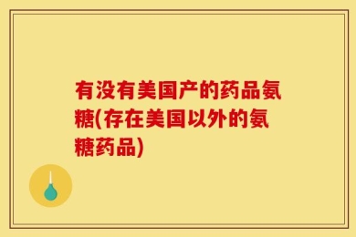 有没有美国产的药品氨糖(存在美国以外的氨糖药品)