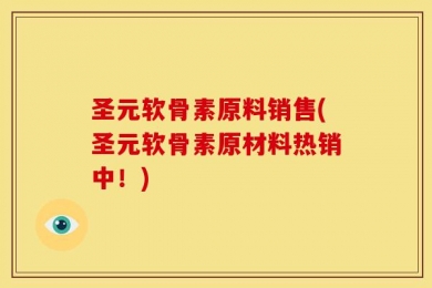 圣元软骨素原料销售(圣元软骨素原材料热销中！)
