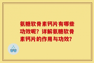氨糖软骨素钙片有哪些功效呢？详解氨糖软骨素钙片的作用与功效？