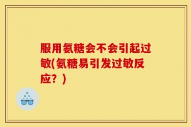 服用氨糖会不会引起过敏(氨糖易引发过敏反应？)