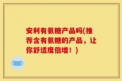 安利有氨糖产品吗(推荐含有氨糖的产品，让你舒适度倍增！)