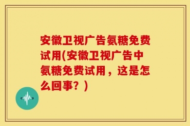 安徽卫视广告氨糖免费试用(安徽卫视广告中氨糖免费试用，这是怎么回事？)