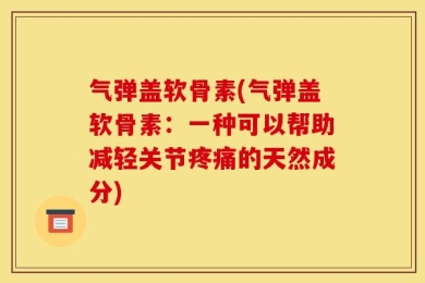 气弹盖软骨素(气弹盖软骨素：一种可以帮助减轻关节疼痛的天然成分)