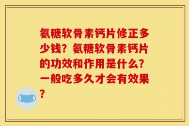 氨糖软骨素钙片修正多少钱？氨糖软骨素钙片的功效和作用是什么？一般吃多久才会有效果？