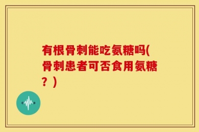 有根骨刺能吃氨糖吗(骨刺患者可否食用氨糖？)